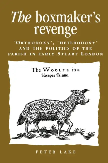 The Boxmaker's Revenge: Orthodoxy, Heterodoxy and the Politics of the Parish in Early Stuart London by Peter Lake