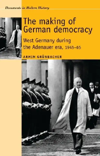 The Making of German Democracy: West Germany During the Adenauer Era, 1945-65 by Armin Grunbacher