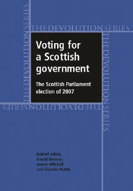 Voting for a Scottish Government: The Scottish Parliament Election of 2007 by Robert Johns