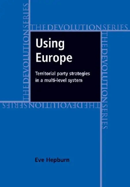 Using Europe: Territorial Party Strategies in a Multi-Level System by Eve Hepburn