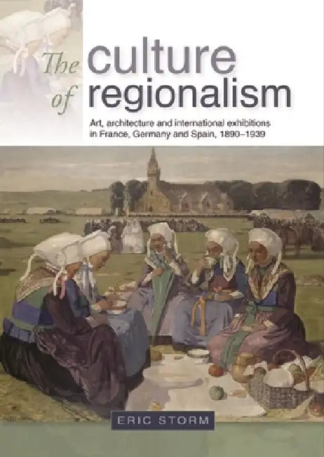 The Culture of Regionalism CB: Art, Architecture and International Exhibitions in France, Germany and Spain, 18901939 by Eric Storm