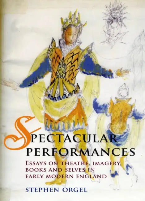 Spectacular Performances: Essays on Theatre, Imagery, Books, and Selves in Early Modern England by Stephen Orgel