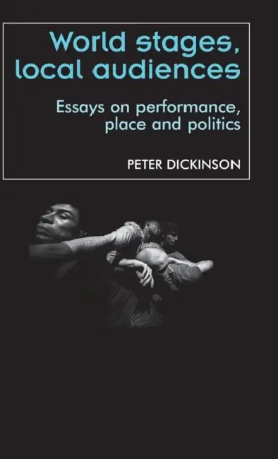 World Stages, Local Audiences: Essays on Performance, Place and Politics by Peter Dickinson