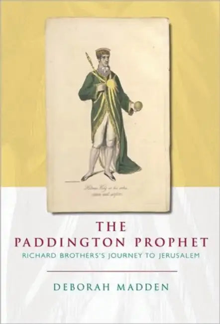 The Paddington Prophet: Richard Brothers's Journey to Jerusalem by Deborah Madden