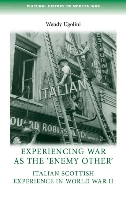 Experiencing War as the 'Enemy Other': Italian Scottish Experience in World War II by Wendy Ugolini