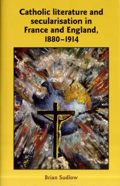 Catholic Literature and Secularisation in France and England, 1880-1914 by Brian Sudlow