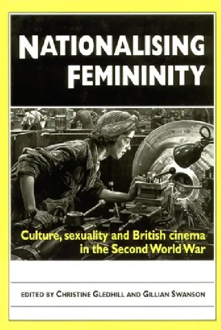 Nationalising Femininity: Culture, sexuality and British cinema in the Second World War by Christine Gledhill, Gillian Swanson