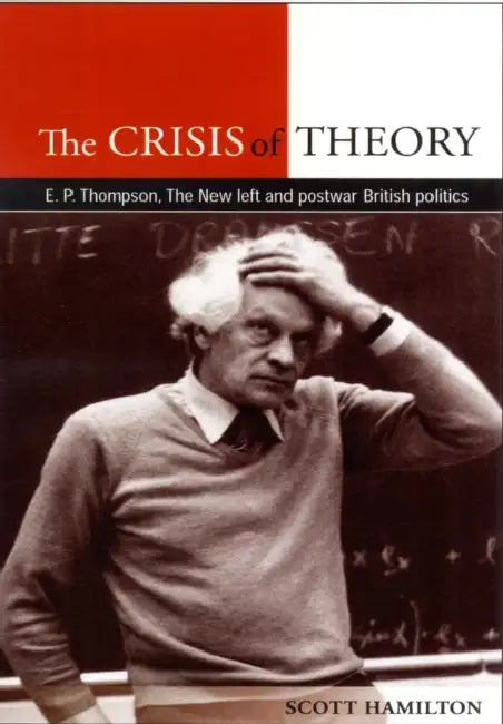 The Crisis of Theory: E.P. Thompson, the New Left and Postwar British Politics by Scott Hamilton