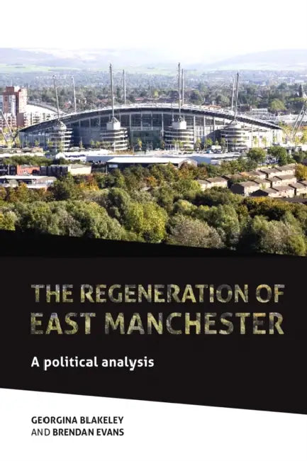 The Regeneration of East Manchester: A Political Analysis by Georgina Blakeley, Brendan Evans