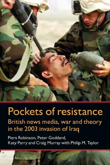 Pockets of Resistance: British News Media, War and Theory in the 2003 Invasion of Iraq by Piers Robinson, Peter Goddard, Katy Parry