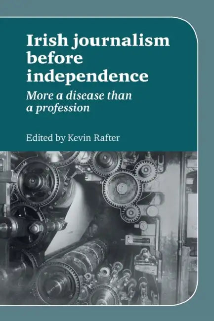 Irish Journalism Before Independence: More a Disease Than a Profession by Kevin Rafter