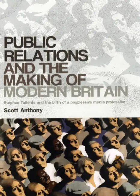 Public Relations and the Making of Modern Britain: Stephen Tallents and the Birth of a Progressive Media Profession by Scott Anthony