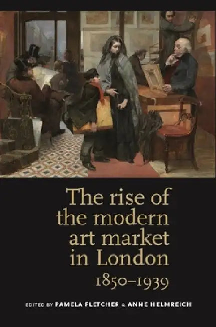 The Rise of the Modern Art Market in London, 1850-1939 by Pamela Fletcher