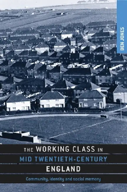 The Working Class in Mid Twentieth-Century England: Community, Identity and Social Memory by Ben Jones
