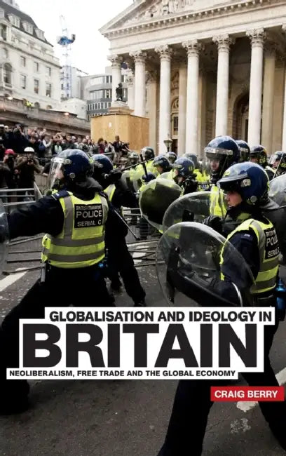 Globalisation and Ideology in Britain: Neoliberalism, Free Trade and the Global Economy by Craig Berry