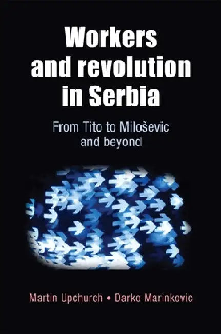 Workers and Revolution in Serbia: From Tito to Milosevic and Beyond by Upchurch, Martin