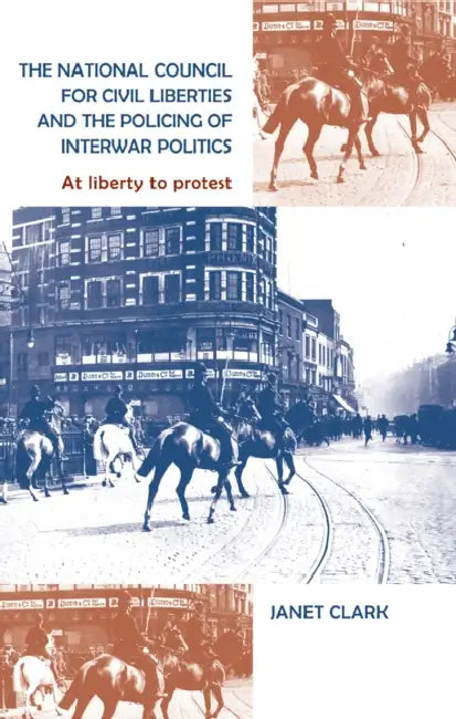 The National Council for Civil Liberties and the Policing of Interwar Politics: At Liberty to Protest by Janet Clark
