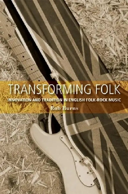Transforming Folk: Innovation and Tradition in English Folk-Rock Music by Rob Burns