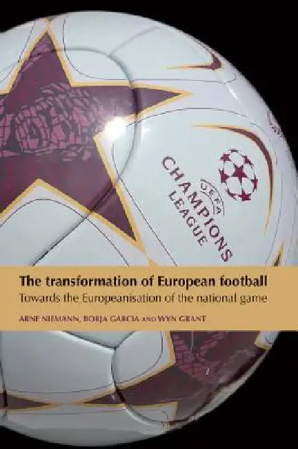 The transformation of European football: Towards the Europeanisation of the national game by Arne Niemann, Borja Garcia, Wyn Grant