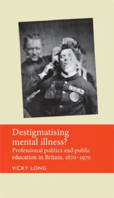 Destigmatising Mental Illness?: Professional Politics and Public Education in Britain, 1870-1970 by Vicky Long