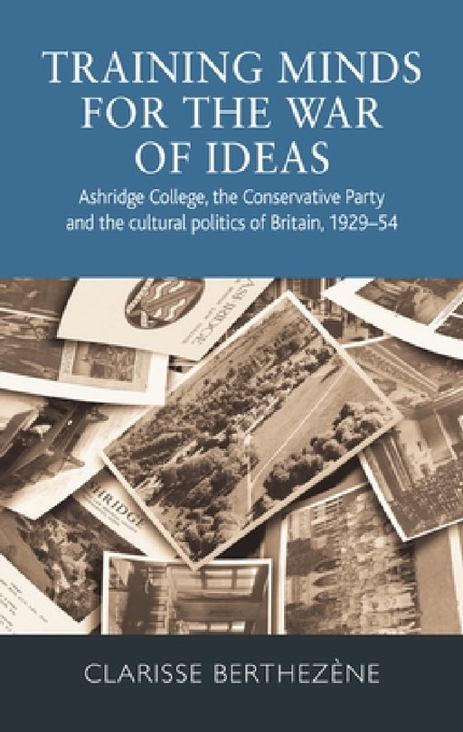 Training Minds for the War of Ideas: Ashridge College, the Conservative Party and the Cultural Politics of Britain, 1929-54 by Clarisse Berthezène
