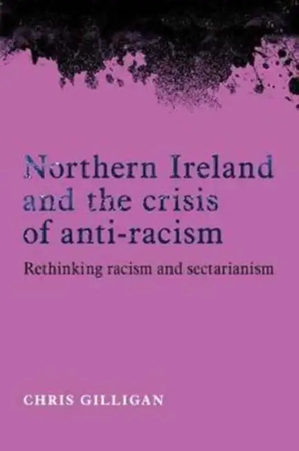 Northern Ireland and the Crisis of Anti-Racism: Rethinking Racism and Sectarianism by Chris Gilligan