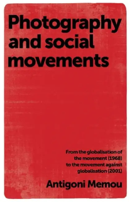 Photography and Social Movements: From the Globalisation of the Movement (1968) to the Movement Against Globalisation (2001) by Antigoni Memou