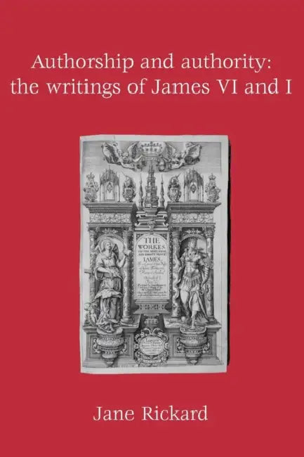Authorship and Authority: The Writings of James VI and I by Jane Rickard