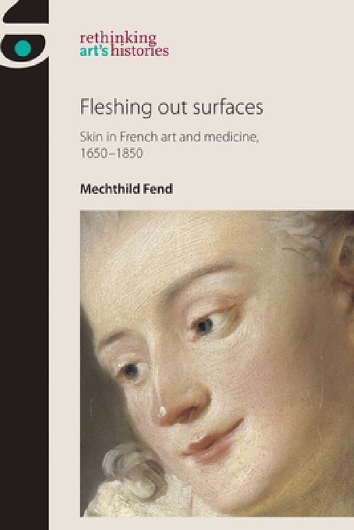 Fleshing Out Surfaces: Skin in French Art and Medicine, 1650-1850 by Mechthild Fend