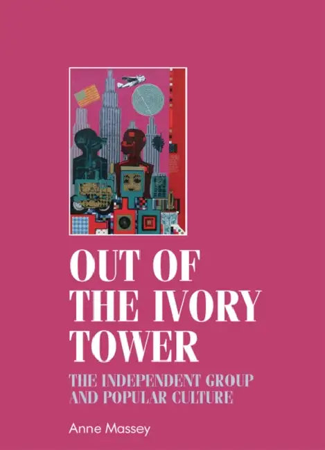 Out of the Ivory Tower: The Independent Group and Popular Culture by Christopher Breward, Anne Massey, Bill Sherman