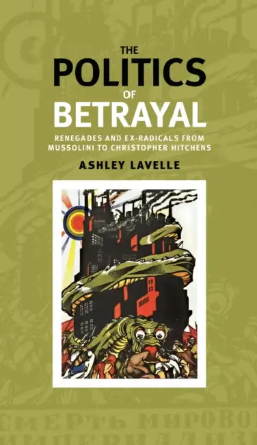 The Politics of Betrayal: Renegades and Ex-Radicals from Mussolini to Christopher Hitchens by Ashley Lavelle