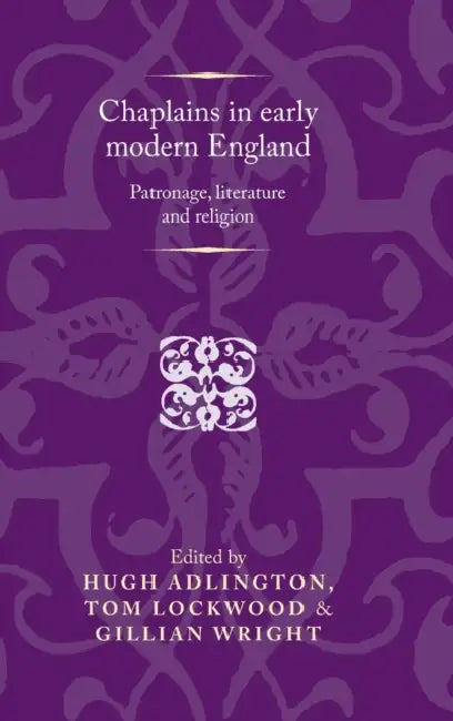 Chaplains in Early Modern England: Patronage, Literature and Religion by Hugh Adlington, Tom Lockwood, Gillian Wright