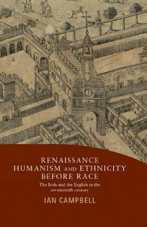 Renaissance Humanism and Ethnicity Before Race: The Irish and the English in the Seventeenth Century by Ian Campbell