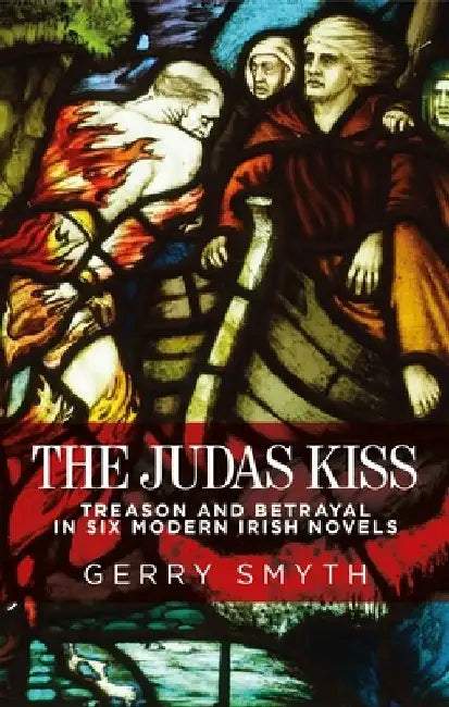 The Judas Kiss: Treason and Betrayal in Six Modern Irish Novels by Gerry Smyth