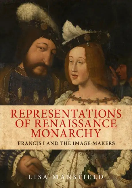 Representations of Renaissance Monarchy: Francis I and the Image-Makers by Lisa Mansfield