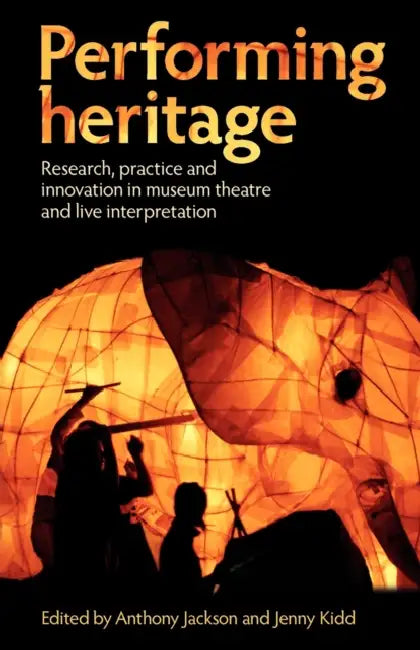 Performing Heritage: Research, Practice and Innovation in Museum Theatre and Live Interpretation by Anthony Jackson, Jenny Kidd