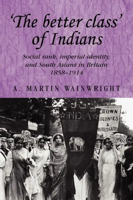 'The Better Class' of Indians: Social Rank, Imperial Identity, and South Asians in Britain 1858-1914 by A. Wainwright