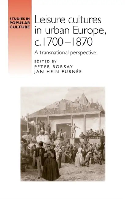 Leisure Cultures in Urban Europe, C.1700-1870: A Transnational Perspective by Peter Borsay, Jan Hein Furnee