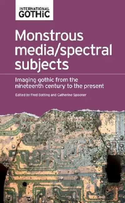 Monstrous Media/Spectral Subjects: Imaging Gothic from the Nineteenth Century to the Present by Fred Botting