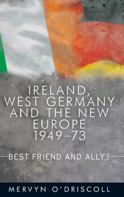 Ireland, West Germany and the New Europe, 1949-73: Best Friend and Ally? by Mervyn O'Driscoll