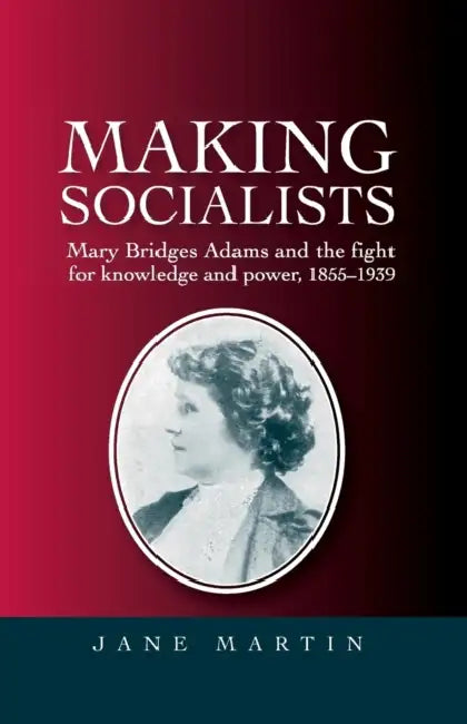 Making socialists: Mary Bridges Adams and the fight for knowledge and power, 1855-1939 by Jane Martin