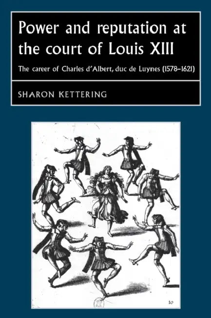 Power and Reputation at the Court of Louis XIII: The Career of Charles d'Albert, Duc de Luynes (1578-1621) by Sharon Kettering