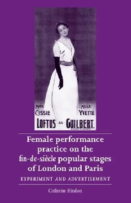 Female Performance Practice on the Fin-De-SieCle Popular Stages of London and Paris by Catherine Hindson