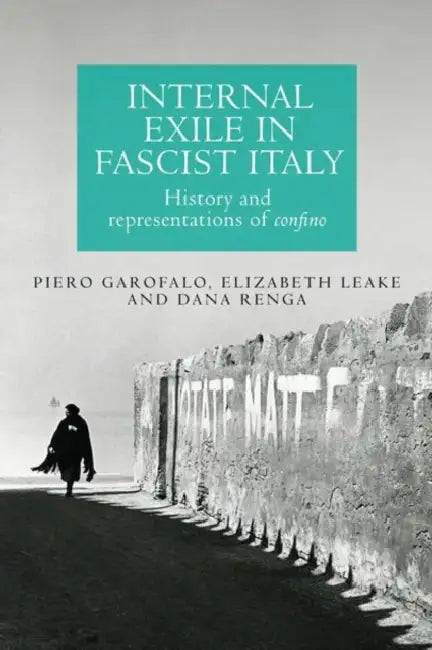 Internal Exile in Fascist Italy: History and Representations of Confino by Piero Garofalo, Elizabeth Leake, Dana Renga