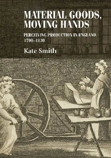 Material Goods, Moving Hands: Perceiving Production in England, 1700-1830 by Christopher Breward