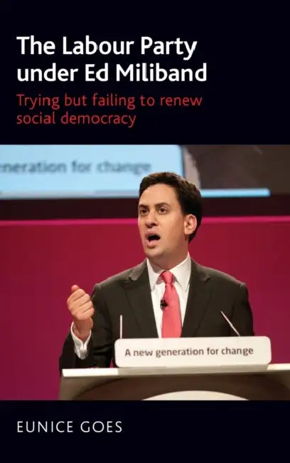 The Labour Party Under Ed Miliband: Trying But Failing to Renew Social Democracy by Eunice Goes