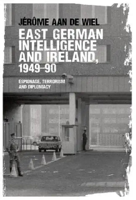 East German Intelligence and Ireland, 1949-90: Espionage, Terrorism and Diplomacy by Jérôme de Wiel