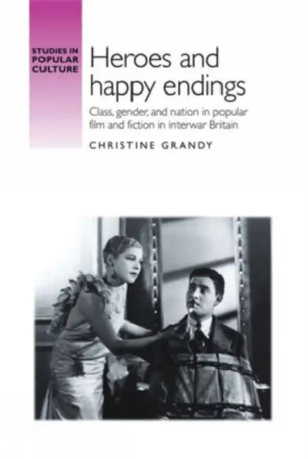 Heroes and Happy Endings: Class, Gender, and Nation in Popular Film and Fiction in Interwar Britain by Christine Grandy
