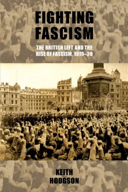 Fighting Fascism: The British Left and the Rise of Fascism, 1919-39 by Keith Hodgson
