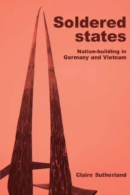 Soldered States: Nation-Building in Germany and Vietnam by Claire Sutherland